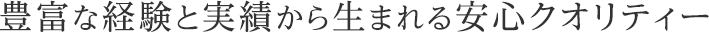 豊富な経験と実績から生まれる安心クオリティー