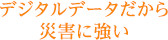 デジタルデータだから災害に強い