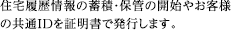 住宅履歴情報の蓄積・保管の開始やお客様の共通IDを証明書で発行します。