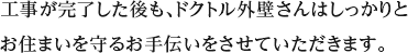 工事が完了した後も、ドクトル外壁さんはしっかりとお住まいを守るお手伝いをさせていただきます。