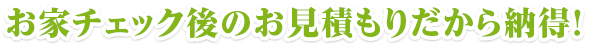 お家チェック後のお見積もりだから納得！