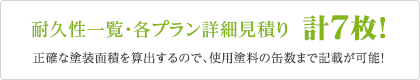 耐久性一覧・各プラン詳細見積り 計7枚! 正確な塗装面積を算出するので、使用塗料の缶数まで記載が可能！